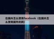 在国内怎么使用facebook（在国内怎么使用国外的网）