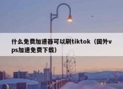 什么免费加速器可以刷tiktok（国外vps加速免费下载）