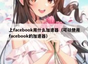 上facebook用什么加速器（可以使用facebook的加速器）