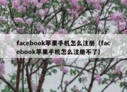 facebook苹果手机怎么注册（facebook苹果手机怎么注册不了）