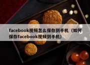 facebook视频怎么保存到手机（如何保存facebook视频到手机）