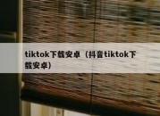 tiktok下载安卓（抖音tiktok下载安卓）