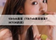 tiktok商家（TikTok商家版卖TIKTOK的货）