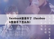 facebook登录不了（facebook登录不了怎么办）