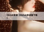 tiktok安卓（tiktok安卓版下载）