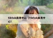 tiktok商务中心（Tiktok商务中心）