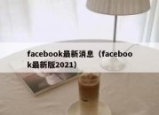 facebook最新消息（facebook最新版2021）