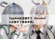 facebook注册不了（facebook注册不了安卓手机）