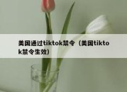 美国通过tiktok禁令（美国tiktok禁令生效）