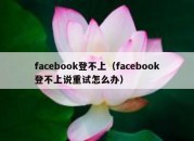 facebook登不上（facebook登不上说重试怎么办）