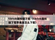 tiktok国际版下载（tiktok国际版下载苹果版怎么下载）