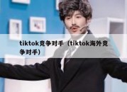 tiktok竞争对手（tiktok海外竞争对手）