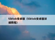 tiktok安卓版（tiktok安卓版详细教程）