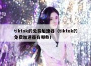 tiktok的免费加速器（tiktok的免费加速器有哪些）