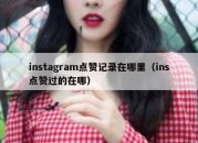 instagram点赞记录在哪里（ins点赞过的在哪）