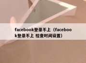 facebook登录不上（facebook登录不上 检查时间设置）