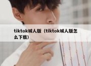 tiktok城人版（tiktok城人版怎么下载）