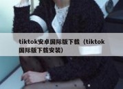 tiktok安卓国际版下载（tiktok国际版下载安装）