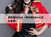 海外版tiktok（海外版tiktok怎么登录）