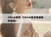 tiktok微软（tiktok有没有被微软收购）