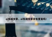 ai生成文章，ai生成文章会有重复吗！