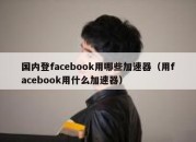 国内登facebook用哪些加速器（用facebook用什么加速器）