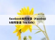 facebook如何登录（Facebook如何登录 Tea talk）