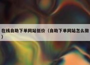 在线自助下单网站低价（自助下单网站怎么做）