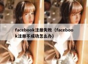 facebook注册失败（facebook注册不成功怎么办）