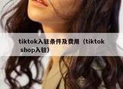 tiktok入驻条件及费用（tiktok shop入驻）