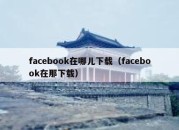 facebook在哪儿下载（facebook在那下载）