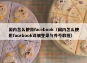 国内怎么使用facebook（国内怎么使用facebook详细登录与养号教程）