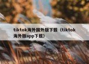 tiktok海外国外版下载（tiktok海外版app下载）