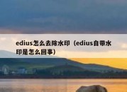 edius怎么去除水印（edius自带水印是怎么回事）