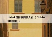 tiktok国际版网页入口（“tiktok国际版”）