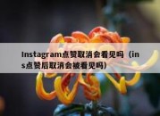 Instagram点赞取消会看见吗（ins点赞后取消会被看见吗）