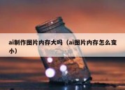 ai制作图片内存大吗（ai图片内存怎么变小）