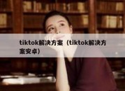 tiktok解决方案（tiktok解决方案安卓）