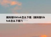 国际版tiktok怎么下载（国际版tiktok怎么下载?）