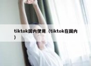 tiktok国内使用（tiktok在国内）