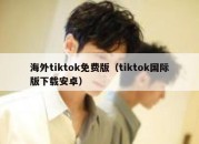 海外tiktok免费版（tiktok国际版下载安卓）