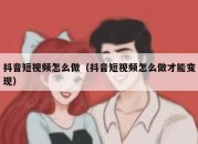 抖音短视频怎么做（抖音短视频怎么做才能变现）