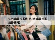 tiktok云控系统（tiktok云控系统挣钱吗）