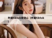 外国tiktok挠挠心（外国tiktok）