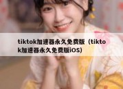 tiktok加速器永久免费版（tiktok加速器永久免费版iOS）