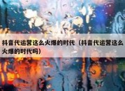 抖音代运营这么火爆的时代（抖音代运营这么火爆的时代吗）