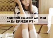 tiktok网络无法连接怎么办（tiktok怎么老网络连接不了）