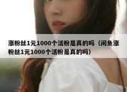 涨粉丝1元1000个活粉是真的吗（闲鱼涨粉丝1元1000个活粉是真的吗）