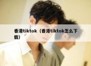 香港tiktok（香港tiktok怎么下载）