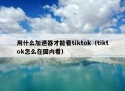 用什么加速器才能看tiktok（tiktok怎么在国内看）